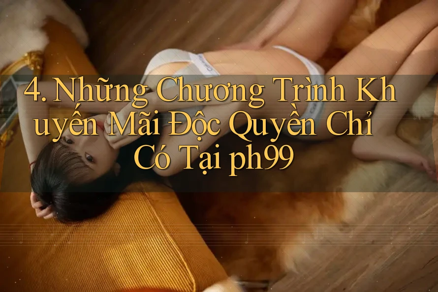 4. Những Chương Trình Khuyến Mãi Độc Quyền Chỉ Có Tại ph99 4. Những Chương Trình Khuyến Mãi Độc Quyền Chỉ Có Tại ph99