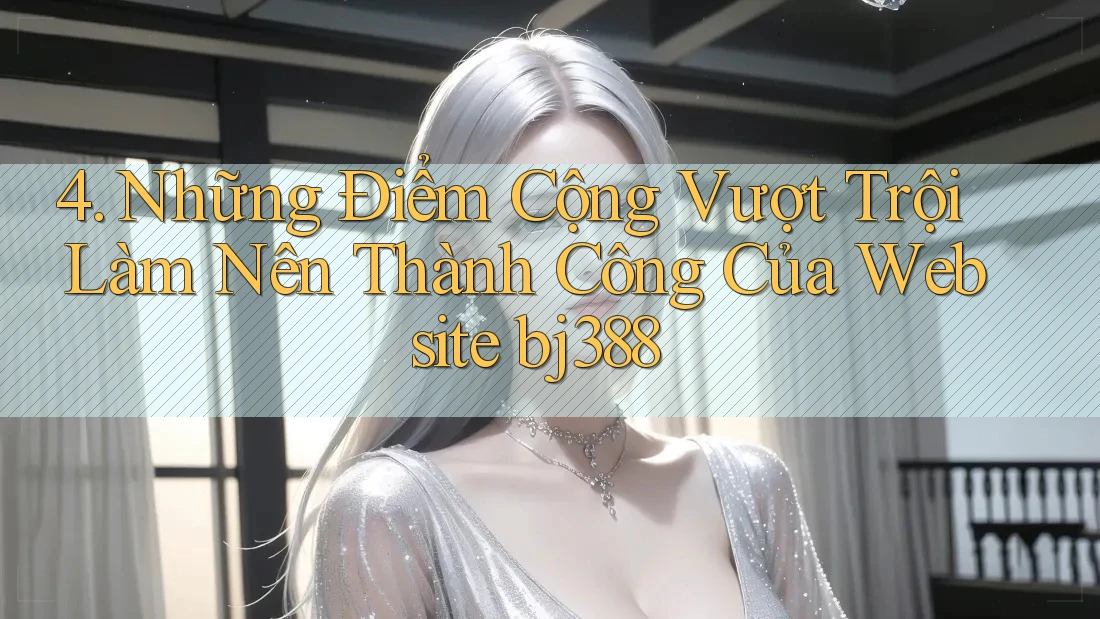 4. Những Điểm Cộng Vượt Trội Làm Nên Thành Công Của Website bj388 4. Những Điểm Cộng Vượt Trội Làm Nên Thành Công Của Website bj388