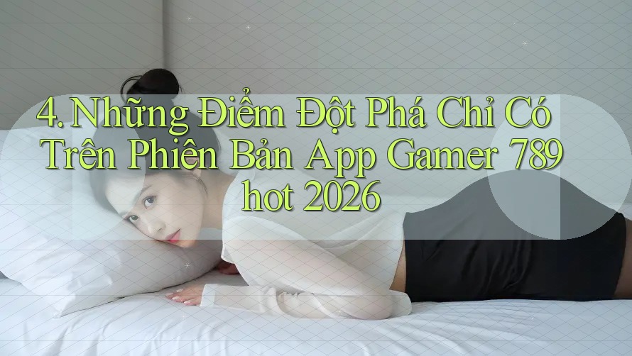 4. Những Điểm Đột Phá Chỉ Có Trên Phiên Bản App Gamer 789hot 2026 4. Những Điểm Đột Phá Chỉ Có Trên Phiên Bản App Gamer 789hot 2026
