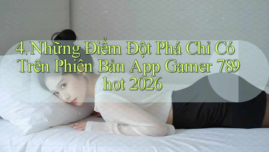 4. Những Điểm Đột Phá Chỉ Có Trên Phiên Bản App Gamer 789hot 2026