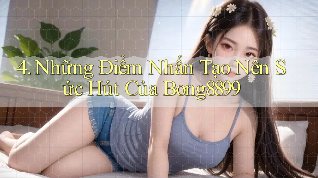 4. Những Điểm Nhấn Tạo Nên Sức Hút Của Bong8899 4. Những Điểm Nhấn Tạo Nên Sức Hút Của Bong8899
