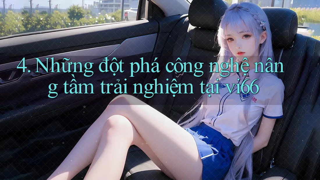 4. Những đột phá công nghệ nâng tầm trải nghiệm tại vi66
