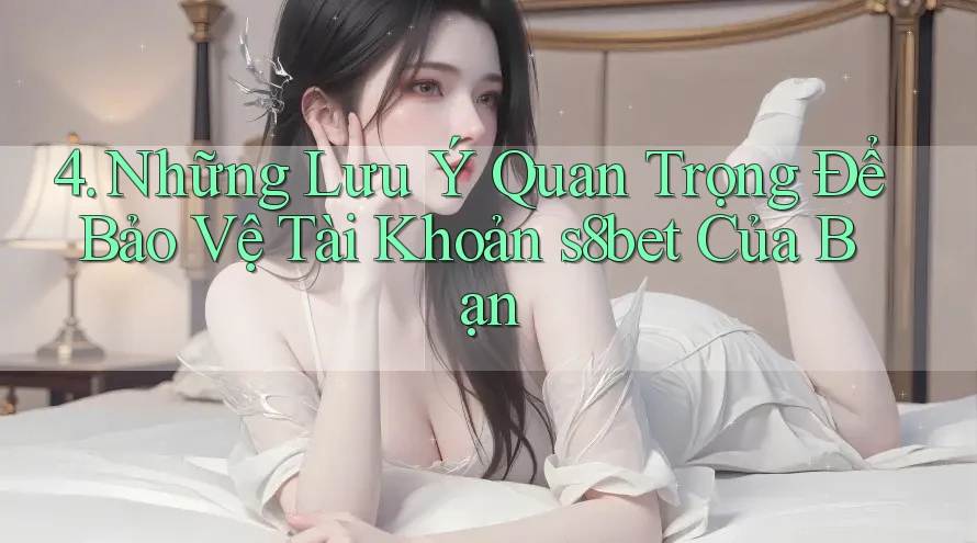 4. Những Lưu Ý Quan Trọng Để Bảo Vệ Tài Khoản s8bet Của Bạn 4. Những Lưu Ý Quan Trọng Để Bảo Vệ Tài Khoản s8bet Của Bạn