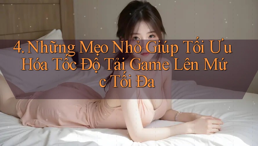 4. Những Mẹo Nhỏ Giúp Tối Ưu Hóa Tốc Độ Tải Game Lên Mức Tối Đa 4. Những Mẹo Nhỏ Giúp Tối Ưu Hóa Tốc Độ Tải Game Lên Mức Tối Đa