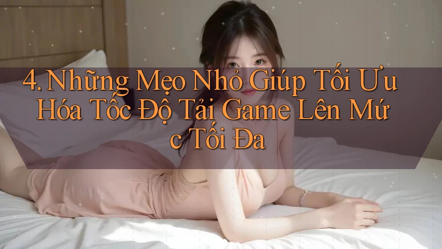 4. Những Mẹo Nhỏ Giúp Tối Ưu Hóa Tốc Độ Tải Game Lên Mức Tối Đa 4. Những Mẹo Nhỏ Giúp Tối Ưu Hóa Tốc Độ Tải Game Lên Mức Tối Đa