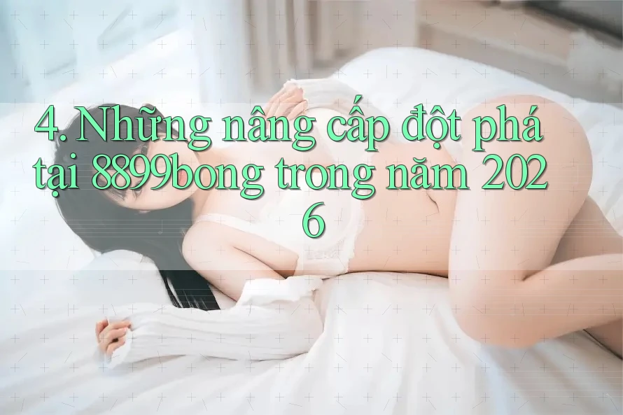 4. Những nâng cấp đột phá tại 8899bong trong năm 2026