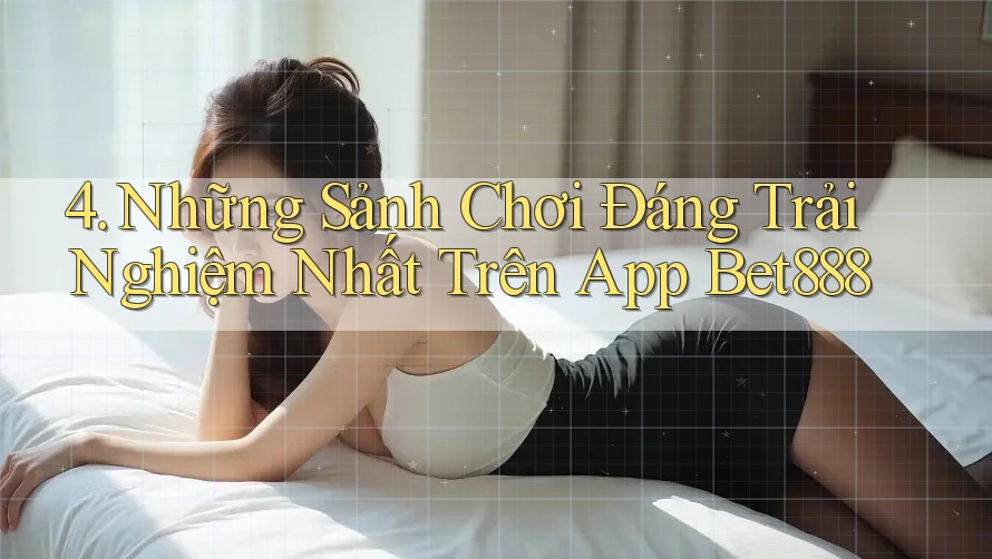 4. Những Sảnh Chơi Đáng Trải Nghiệm Nhất Trên App Bet888 4. Những Sảnh Chơi Đáng Trải Nghiệm Nhất Trên App Bet888