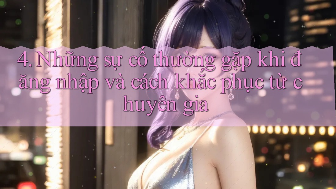 4. Những sự cố thường gặp khi đăng nhập và cách khắc phục từ chuyên gia