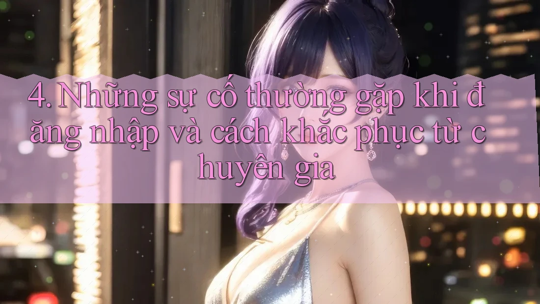 4. Những sự cố thường gặp khi đăng nhập và cách khắc phục từ chuyên gia 4. Những sự cố thường gặp khi đăng nhập và cách khắc phục từ chuyên gia