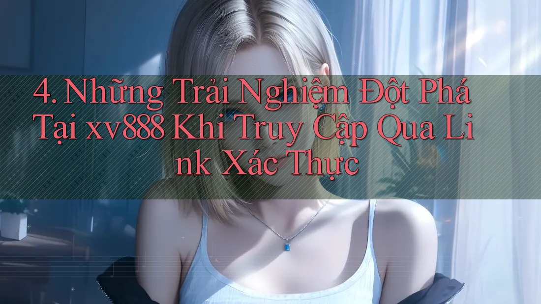 4. Những Trải Nghiệm Đột Phá Tại xv888 Khi Truy Cập Qua Link Xác Thực 4. Những Trải Nghiệm Đột Phá Tại xv888 Khi Truy Cập Qua Link Xác Thực