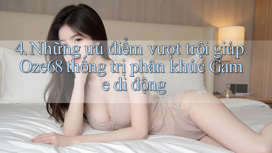 4. Những ưu điểm vượt trội giúp Oze68 thống trị phân khúc Game di động 4. Những ưu điểm vượt trội giúp Oze68 thống trị phân khúc Game di động