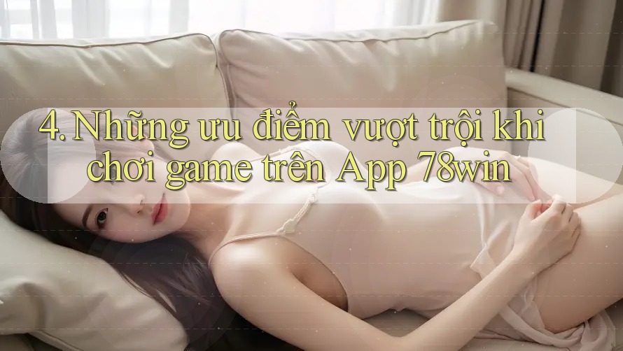 4. Những ưu điểm vượt trội khi chơi game trên App 78win