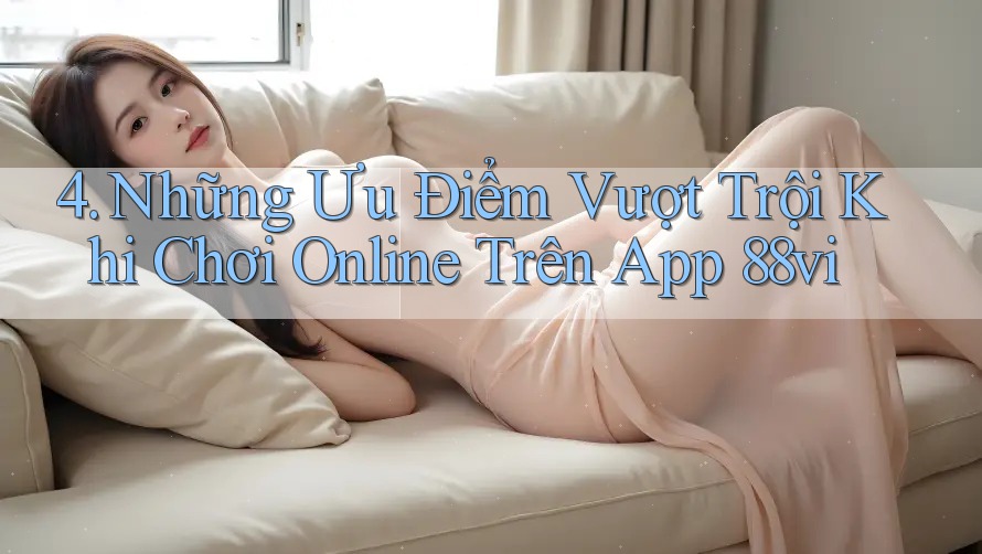 4. Những Ưu Điểm Vượt Trội Khi Chơi Online Trên App 88vi