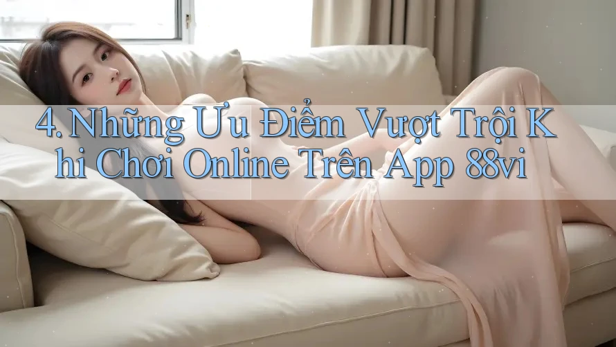 4. Những Ưu Điểm Vượt Trội Khi Chơi Online Trên App 88vi