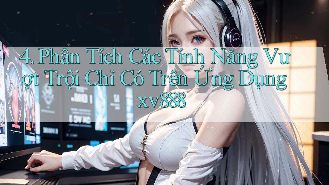 4. Phân Tích Các Tính Năng Vượt Trội Chỉ Có Trên Ứng Dụng xv888 4. Phân Tích Các Tính Năng Vượt Trội Chỉ Có Trên Ứng Dụng xv888