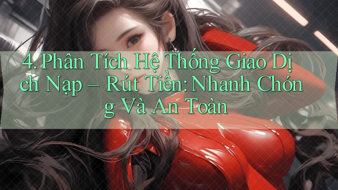 4. Phân Tích Hệ Thống Giao Dịch Nạp – Rút Tiền: Nhanh Chóng Và An Toàn 4. Phân Tích Hệ Thống Giao Dịch Nạp – Rút Tiền: Nhanh Chóng Và An Toàn