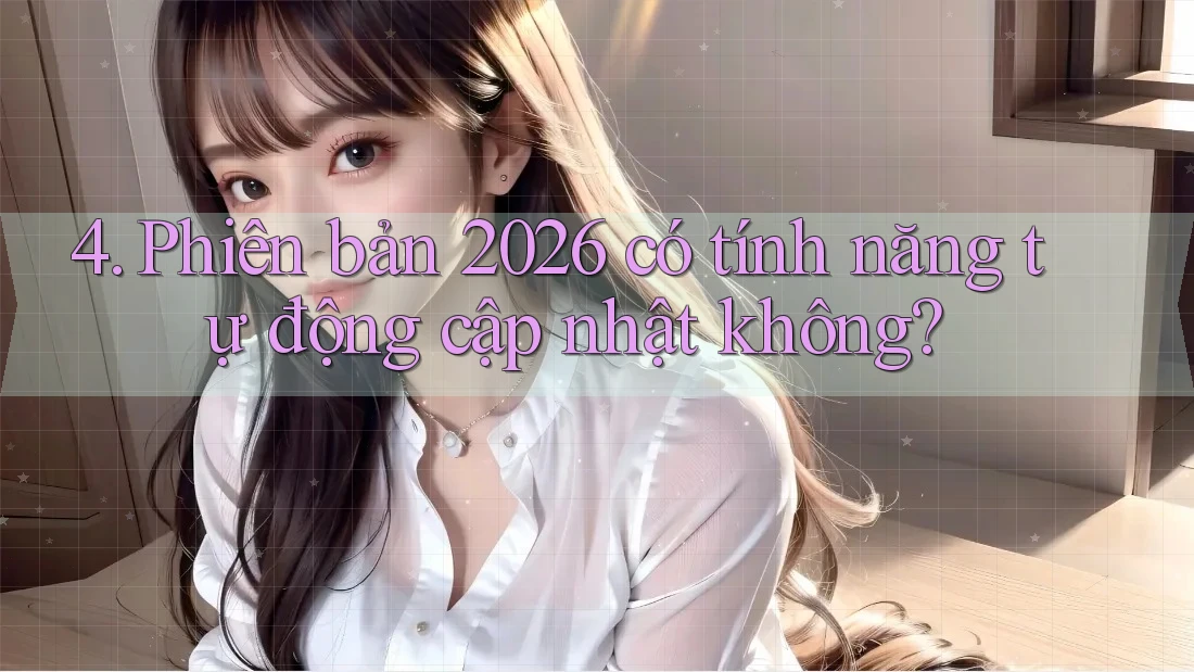 4. Phiên bản 2026 có tính năng tự động cập nhật không? 4. Phiên bản 2026 có tính năng tự động cập nhật không?