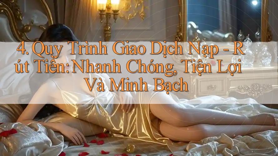4. Quy Trình Giao Dịch Nạp - Rút Tiền: Nhanh Chóng, Tiện Lợi Và Minh Bạch