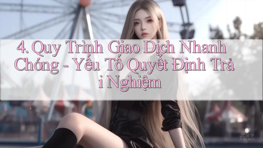 4. Quy Trình Giao Dịch Nhanh Chóng - Yếu Tố Quyết Định Trải Nghiệm 4. Quy Trình Giao Dịch Nhanh Chóng - Yếu Tố Quyết Định Trải Nghiệm