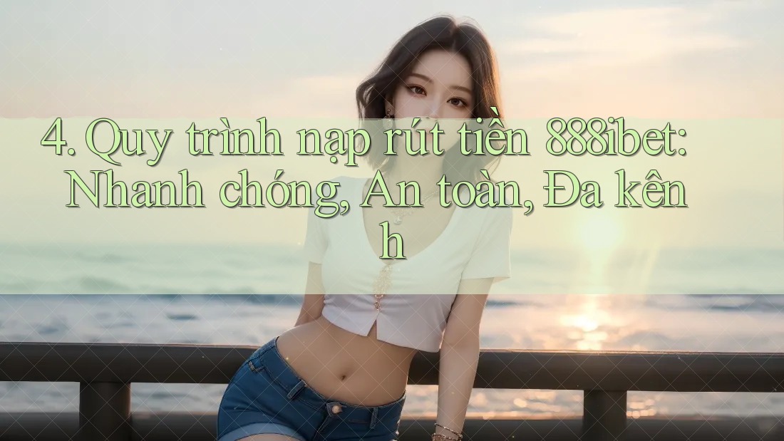 4. Quy trình nạp rút tiền 888ibet: Nhanh chóng, An toàn, Đa kênh 4. Quy trình nạp rút tiền 888ibet: Nhanh chóng, An toàn, Đa kênh