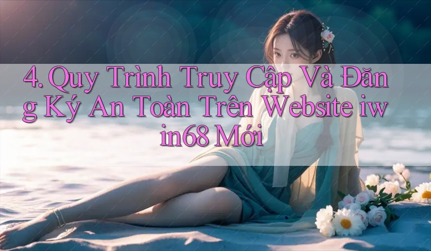 4. Quy Trình Truy Cập Và Đăng Ký An Toàn Trên Website iwin68 Mới