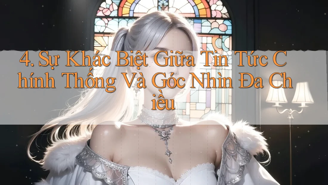 4. Sự Khác Biệt Giữa Tin Tức Chính Thống Và Góc Nhìn Đa Chiều 4. Sự Khác Biệt Giữa Tin Tức Chính Thống Và Góc Nhìn Đa Chiều