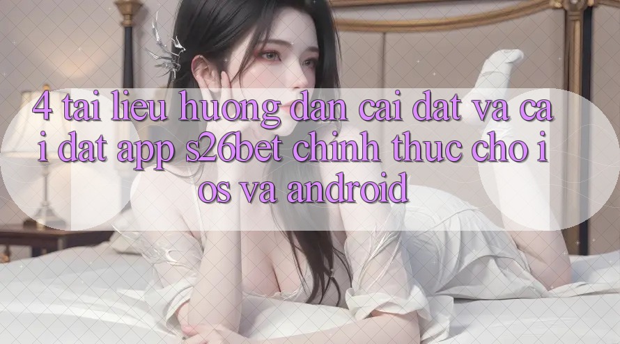 4. Tài liệu hướng dẫn Cài đặt Và Cài Đặt App S26bet Chính Thức Cho iOS Và Android