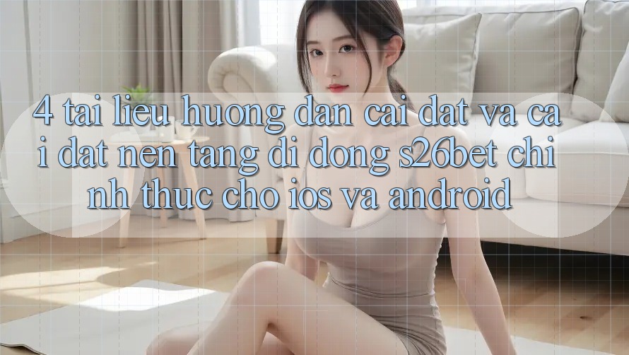 4. Tài liệu hướng dẫn Cài đặt Và Cài Đặt Nền tảng di động S26bet Chính Thức Cho iOS Và Android