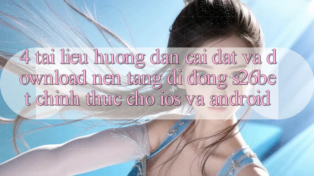 4. Tài liệu hướng dẫn Cài đặt Và Download Nền tảng di động S26bet Chính Thức Cho iOS Và Android