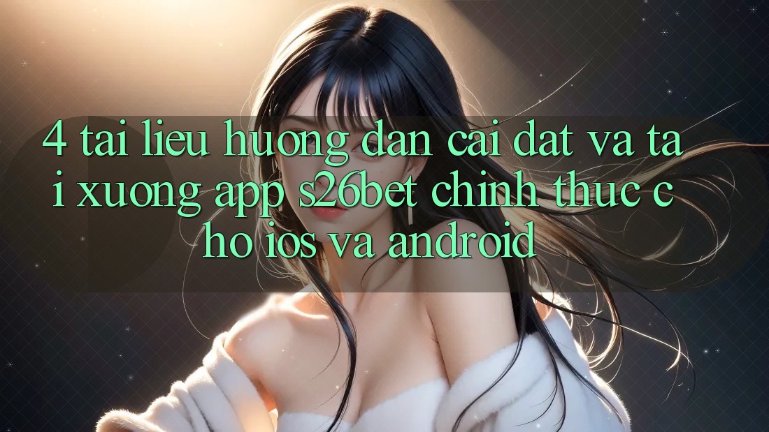 4. Tài liệu hướng dẫn Cài đặt Và Tải xuống App S26bet Chính Thức Cho iOS Và Android 4. Tài liệu hướng dẫn Cài đặt Và Tải xuống App S26bet Chính Thức Cho iOS Và Android