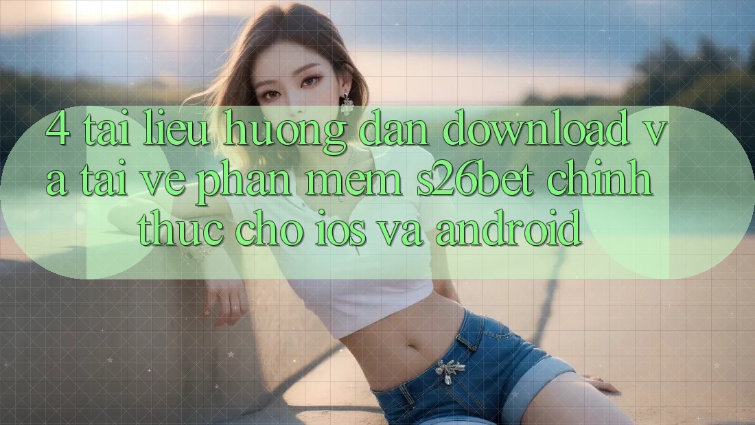 4. Tài liệu hướng dẫn Download Và Tải về Phần mềm S26bet Chính Thức Cho iOS Và Android