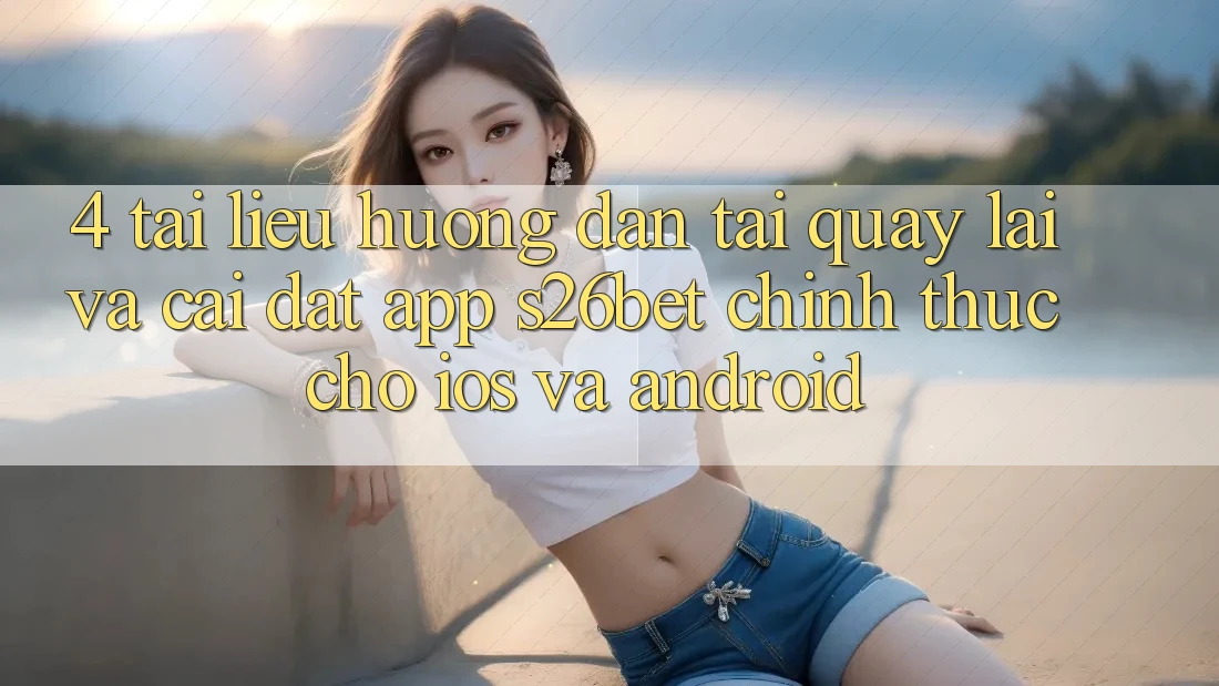 4. Tài liệu hướng dẫn Tải quay lại Và Cài Đặt App S26bet Chính Thức Cho iOS Và Android 4. Tài liệu hướng dẫn Tải quay lại Và Cài Đặt App S26bet Chính Thức Cho iOS Và Android