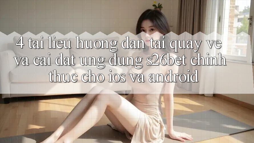 4. Tài liệu hướng dẫn Tải quay về Và Cài đặt Ứng dụng S26bet Chính Thức Cho iOS Và Android