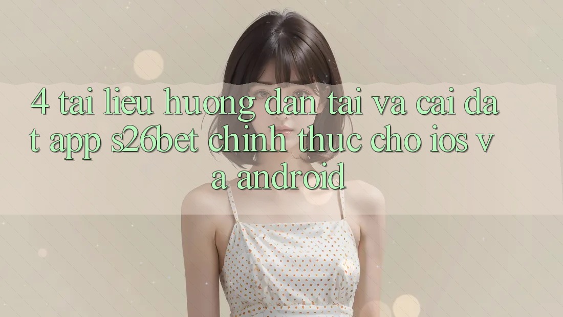 4. Tài liệu hướng dẫn Tải Và Cài Đặt App S26bet Chính Thức Cho iOS Và Android 4. Tài liệu hướng dẫn Tải Và Cài Đặt App S26bet Chính Thức Cho iOS Và Android