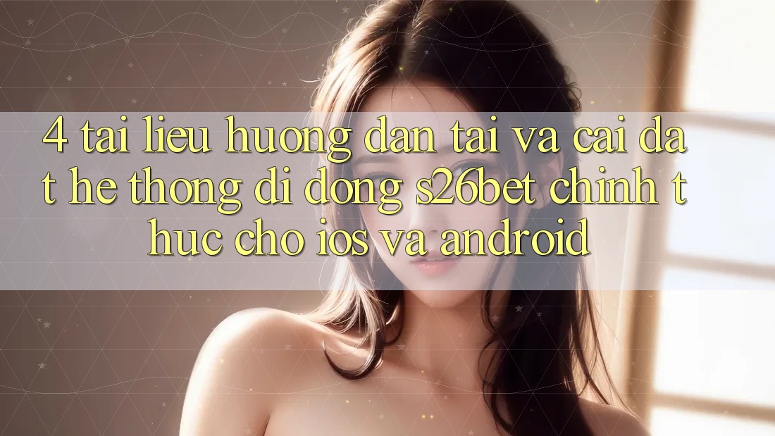 4. Tài liệu hướng dẫn Tải Và Cài Đặt Hệ thống di động S26bet Chính Thức Cho iOS Và Android 4. Tài liệu hướng dẫn Tải Và Cài Đặt Hệ thống di động S26bet Chính Thức Cho iOS Và Android