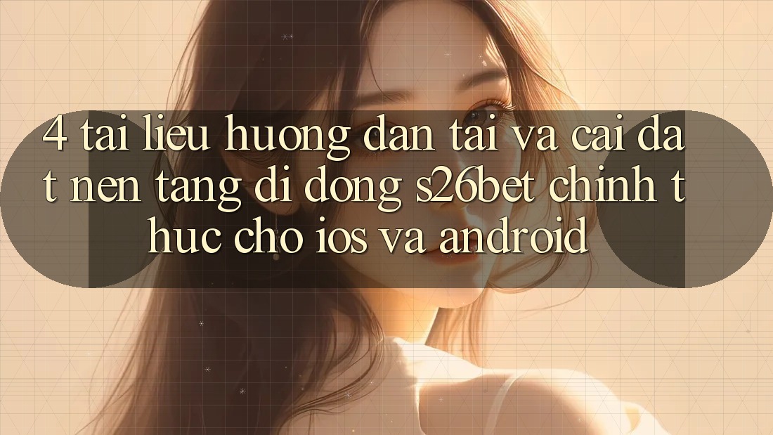 4. Tài liệu hướng dẫn Tải Và Cài Đặt Nền tảng di động S26bet Chính Thức Cho iOS Và Android
