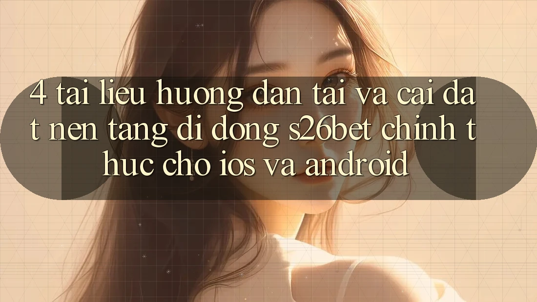4. Tài liệu hướng dẫn Tải Và Cài Đặt Nền tảng di động S26bet Chính Thức Cho iOS Và Android