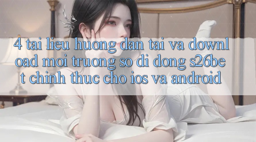 4. Tài liệu hướng dẫn Tải Và Download Môi trường số di động S26bet Chính Thức Cho iOS Và Android