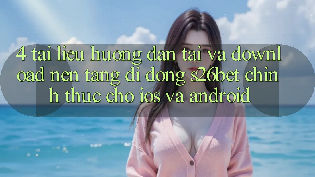 4. Tài liệu hướng dẫn Tải Và Download Nền tảng di động S26bet Chính Thức Cho iOS Và Android 4. Tài liệu hướng dẫn Tải Và Download Nền tảng di động S26bet Chính Thức Cho iOS Và Android