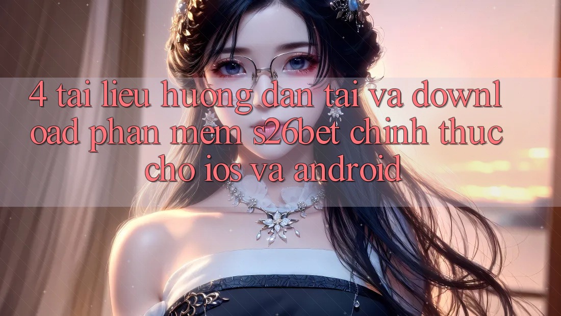 4. Tài liệu hướng dẫn Tải Và Download Phần mềm S26bet Chính Thức Cho iOS Và Android 4. Tài liệu hướng dẫn Tải Và Download Phần mềm S26bet Chính Thức Cho iOS Và Android