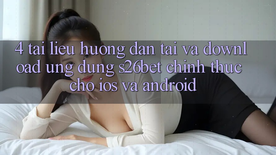 4. Tài liệu hướng dẫn Tải Và Download Ứng dụng S26bet Chính Thức Cho iOS Và Android 4. Tài liệu hướng dẫn Tải Và Download Ứng dụng S26bet Chính Thức Cho iOS Và Android