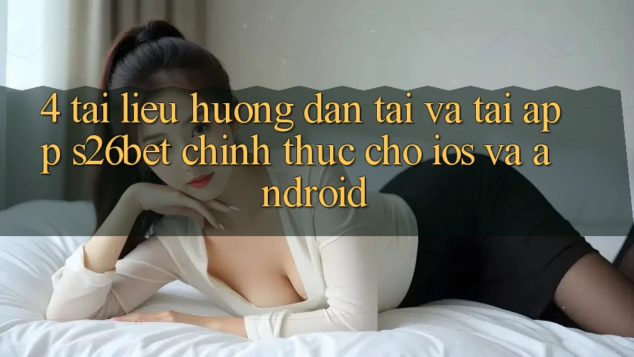4. Tài liệu hướng dẫn Tải Và Tải App S26bet Chính Thức Cho iOS Và Android 4. Tài liệu hướng dẫn Tải Và Tải App S26bet Chính Thức Cho iOS Và Android