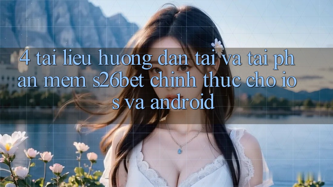 4. Tài liệu hướng dẫn Tải Và Tải Phần mềm S26bet Chính Thức Cho iOS Và Android