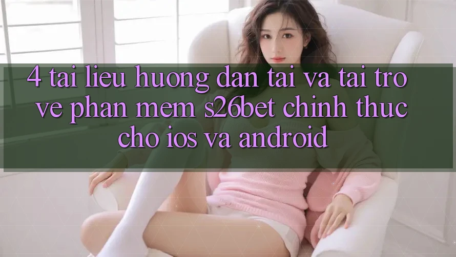 4. Tài liệu hướng dẫn Tải Và Tải trở về Phần mềm S26bet Chính Thức Cho iOS Và Android