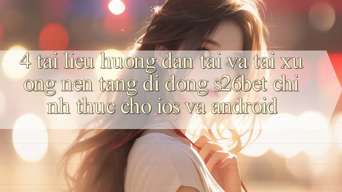4. Tài liệu hướng dẫn Tải Và Tải xuống Nền tảng di động S26bet Chính Thức Cho iOS Và Android