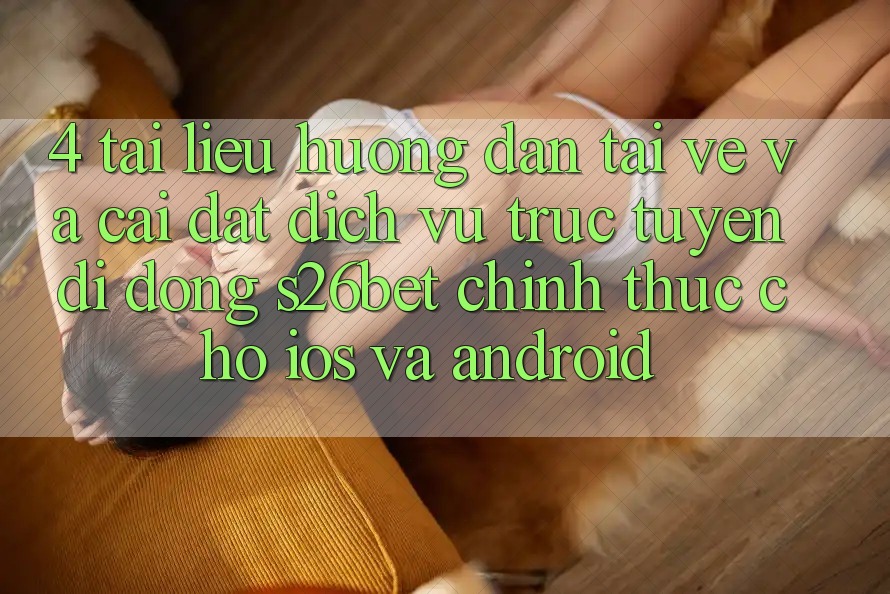 4. Tài liệu hướng dẫn Tải về Và Cài Đặt Dịch vụ trực tuyến di động S26bet Chính Thức Cho iOS Và Android 4. Tài liệu hướng dẫn Tải về Và Cài Đặt Dịch vụ trực tuyến di động S26bet Chính Thức Cho iOS Và Android