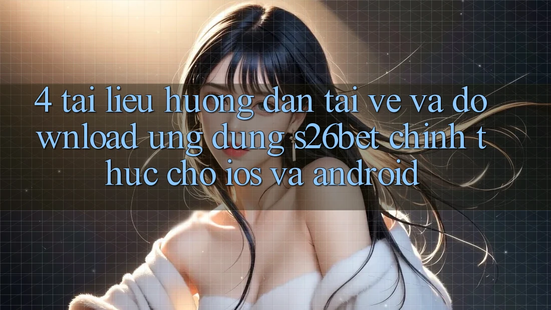 4. Tài liệu hướng dẫn Tải về Và Download Ứng dụng S26bet Chính Thức Cho iOS Và Android 4. Tài liệu hướng dẫn Tải về Và Download Ứng dụng S26bet Chính Thức Cho iOS Và Android