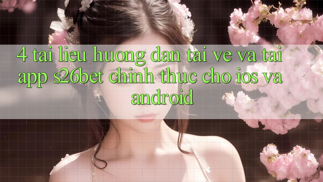 4. Tài liệu hướng dẫn Tải về Và Tải App S26bet Chính Thức Cho iOS Và Android