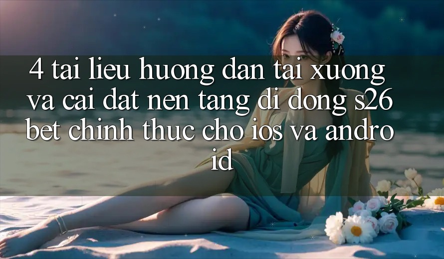 4. Tài liệu hướng dẫn Tải xuống Và Cài Đặt Nền tảng di động S26bet Chính Thức Cho iOS Và Android