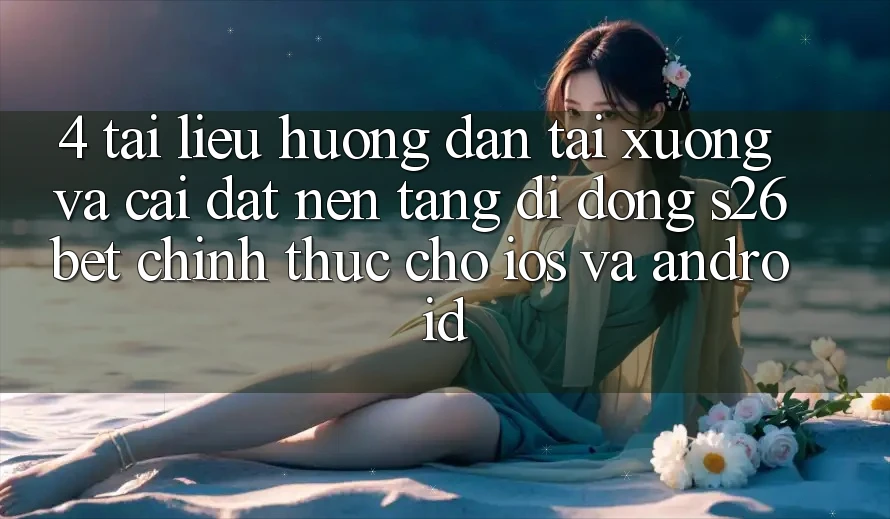 4. Tài liệu hướng dẫn Tải xuống Và Cài Đặt Nền tảng di động S26bet Chính Thức Cho iOS Và Android